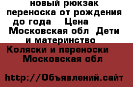 новый рюкзак-переноска от рождения до года. › Цена ­ 900 - Московская обл. Дети и материнство » Коляски и переноски   . Московская обл.